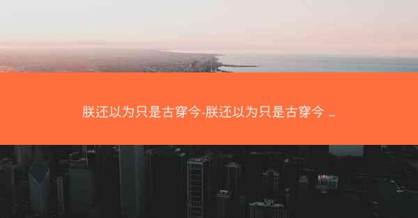 朕还以为只是古穿今-朕还以为只是古穿今 ...