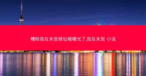 糟糕我在末世修仙被曝光了,我在末世 小说