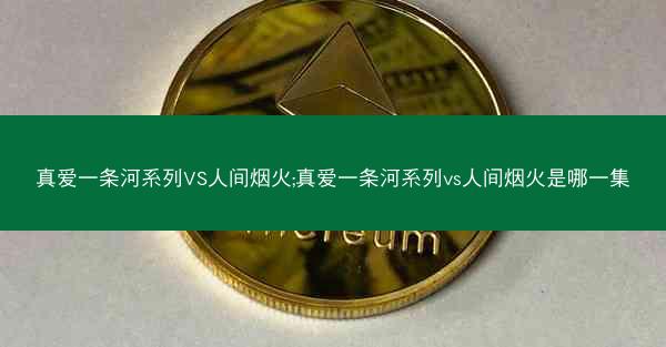 真爱一条河系列VS人间烟火;真爱一条河系列vs人间烟火是哪一集