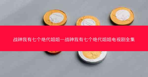 战神我有七个绝代姐姐—战神我有七个绝代姐姐电视剧全集