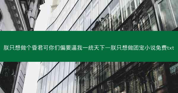 朕只想做个昏君可你们偏要逼我一统天下—朕只想做团宠小说免费txt