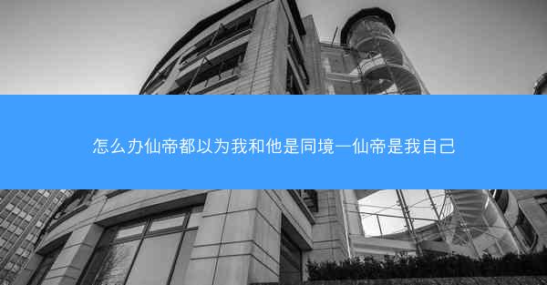 怎么办仙帝都以为我和他是同境—仙帝是我自己