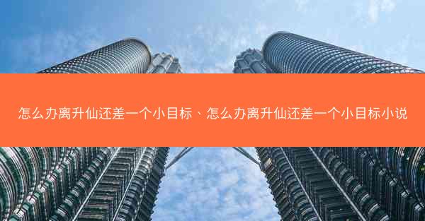 怎么办离升仙还差一个小目标、怎么办离升仙还差一个小目标小说
