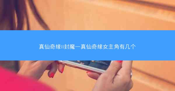 真仙奇缘II封魔—真仙奇缘女主角有几个
