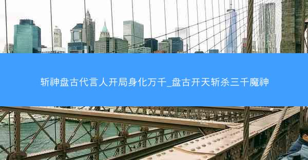 斩神盘古代言人开局身化万千_盘古开天斩杀三千魔神