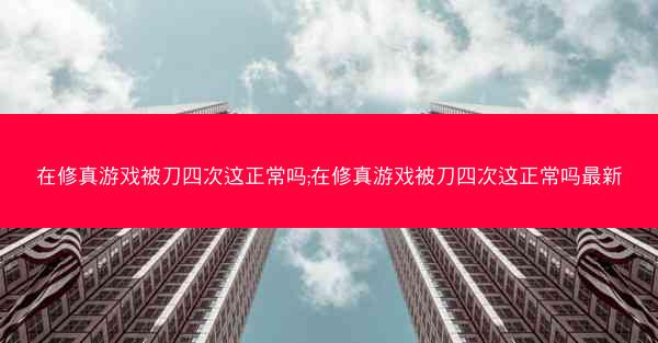 在修真游戏被刀四次这正常吗;在修真游戏被刀四次这正常吗最新