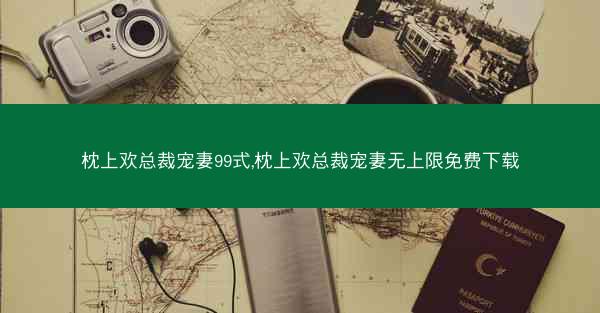 枕上欢总裁宠妻99式,枕上欢总裁宠妻无上限免费下载