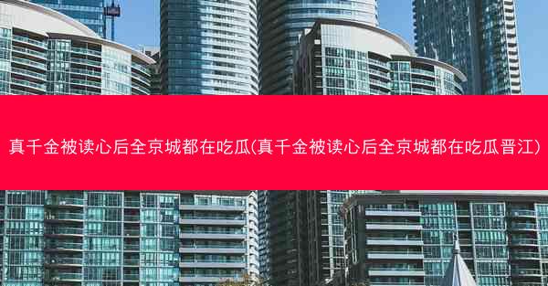 真千金被读心后全京城都在吃瓜(真千金被读心后全京城都在吃瓜晋江)