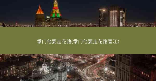 掌门他要走花路(掌门他要走花路晋江)
