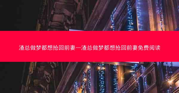 渣总做梦都想抢回前妻—渣总做梦都想抢回前妻免费阅读