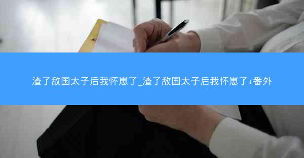 渣了敌国太子后我怀崽了_渣了敌国太子后我怀崽了+番外