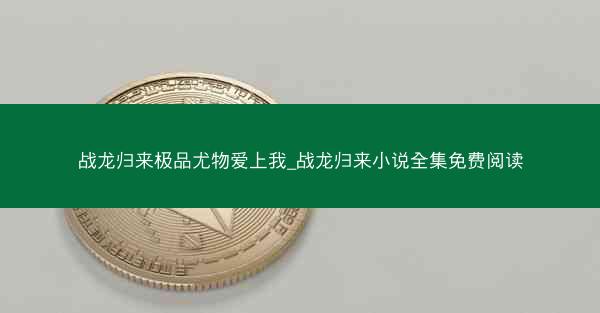 战龙归来极品尤物爱上我_战龙归来小说全集免费阅读 战龙归来极品尤物爱上我_战龙归来小说全集免费阅读