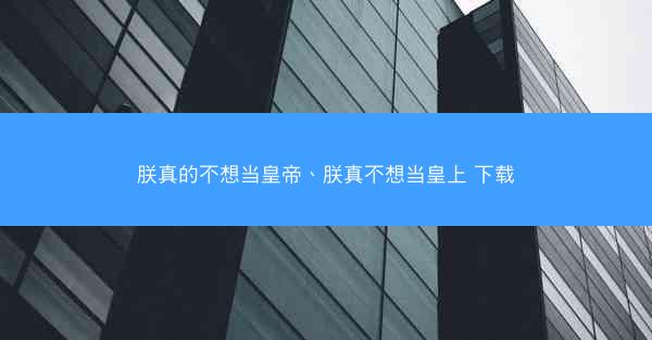 朕真的不想当皇帝、朕真不想当皇上 下载