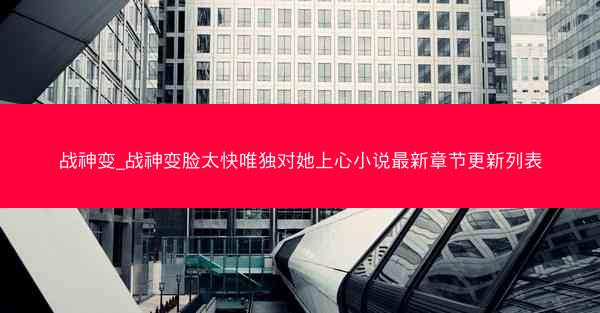 战神变_战神变脸太快唯独对她上心小说最新章节更新列表 战神变_战神变脸太快唯独对她上心小说最新章节更新列表