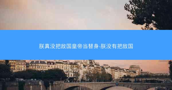 朕真没把敌国皇帝当替身-朕没有把敌国 朕真没把敌国皇帝当替身-朕没有把敌国