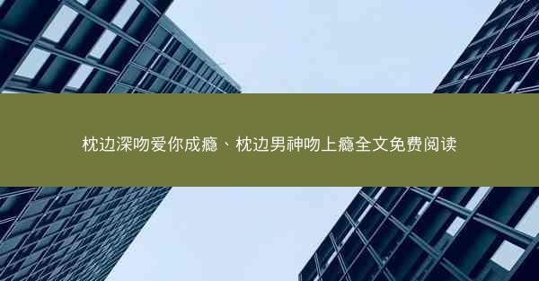 枕边深吻爱你成瘾、枕边男神吻上瘾全文免费阅读