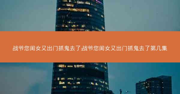 战爷您闺女又出门抓鬼去了;战爷您闺女又出门抓鬼去了第几集