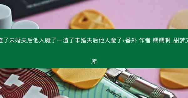 渣了未婚夫后他入魔了—渣了未婚夫后他入魔了+番外 作者-糯糯啊_甜梦文库