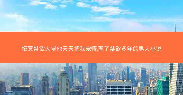 招惹禁欲大佬他天天把我宠懵;惹了禁欲多年的男人小说