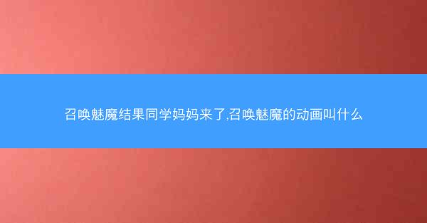 召唤魅魔结果同学妈妈来了,召唤魅魔的动画叫什么