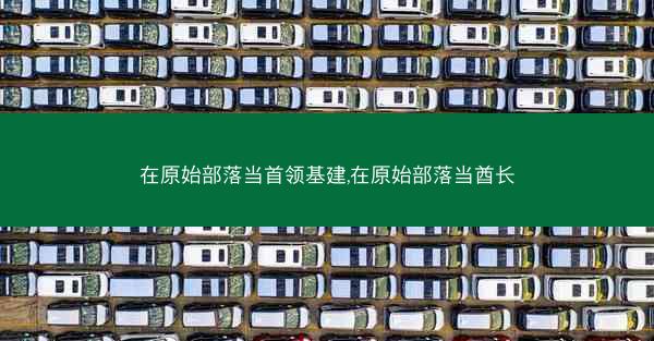 在原始部落当首领基建,在原始部落当酋长