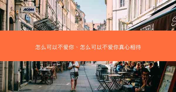 怎么可以不爱你、怎么可以不爱你真心相待