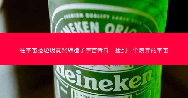 在宇宙捡垃圾竟然缔造了宇宙传奇—捡到一个废弃的宇宙
