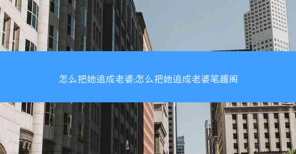 怎么把她追成老婆;怎么把她追成老婆笔趣阁