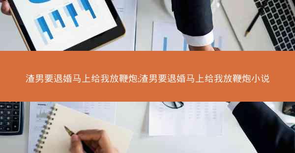 渣男要退婚马上给我放鞭炮;渣男要退婚马上给我放鞭炮小说 渣男要退婚马上给我放鞭炮;渣男要退婚马上给我放鞭炮小说