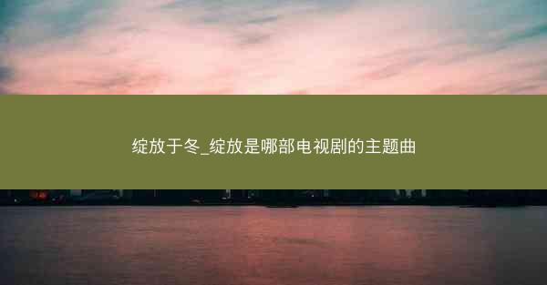 绽放于冬_绽放是哪部电视剧的主题曲
