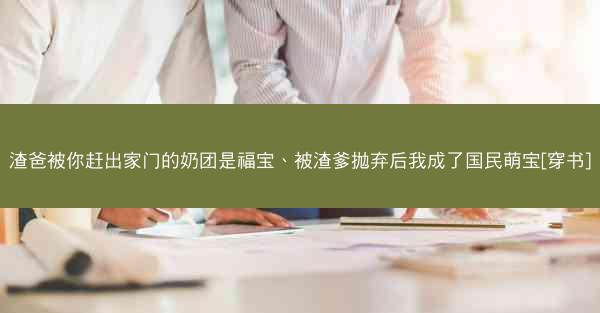 渣爸被你赶出家门的奶团是福宝、被渣爹抛弃后我成了国民萌宝[穿书]