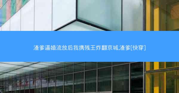 渣爹逼婚流放后我携残王炸翻京城,渣爹[快穿]