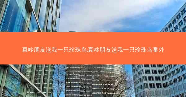 真吵朋友送我一只珍珠鸟;真吵朋友送我一只珍珠鸟番外