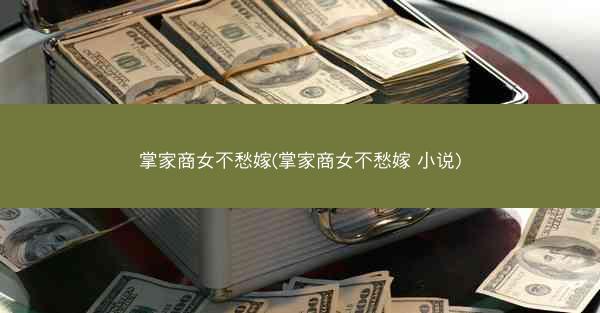 掌家商女不愁嫁(掌家商女不愁嫁 小说)