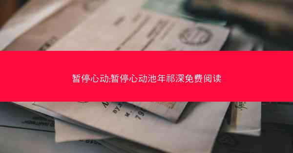 暂停心动;暂停心动池年祁深免费阅读 暂停心动;暂停心动池年祁深免费阅读