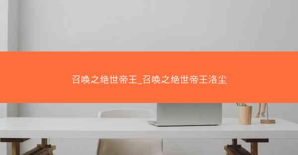 召唤之绝世帝王_召唤之绝世帝王洛尘