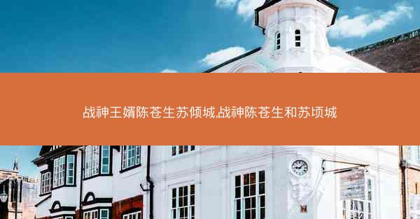 战神王婿陈苍生苏倾城,战神陈苍生和苏顷城