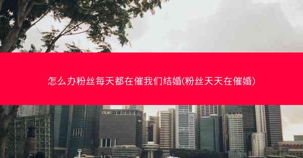 怎么办粉丝每天都在催我们结婚(粉丝天天在催婚)