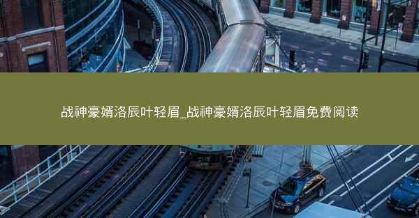 战神豪婿洛辰叶轻眉_战神豪婿洛辰叶轻眉免费阅读