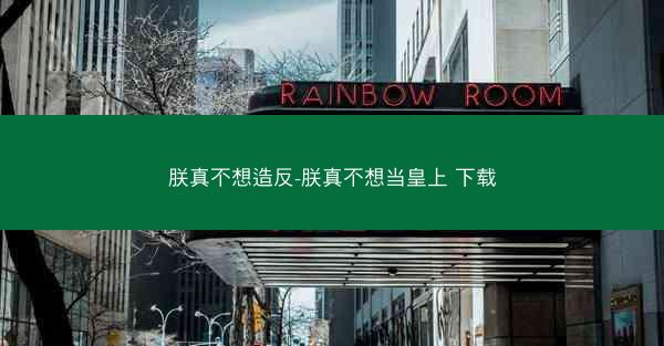 朕真不想造反-朕真不想当皇上 下载 朕真不想造反-朕真不想当皇上 下载