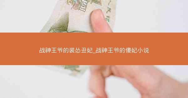 战神王爷的装怂丑妃_战神王爷的傻妃小说