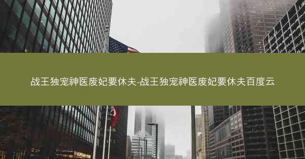 战王独宠神医废妃要休夫-战王独宠神医废妃要休夫百度云