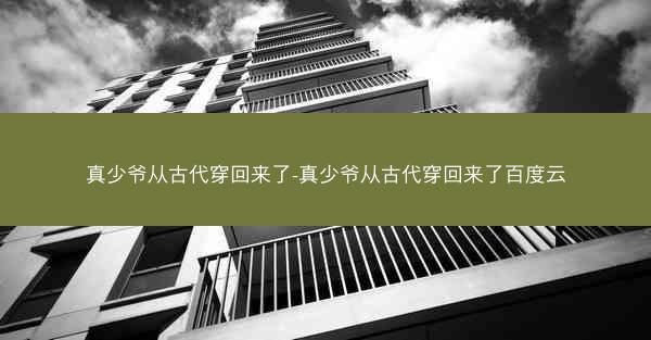 真少爷从古代穿回来了-真少爷从古代穿回来了百度云