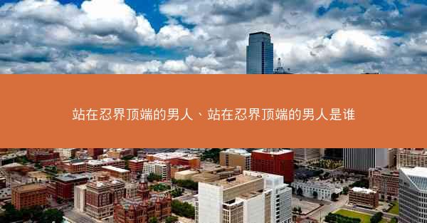 站在忍界顶端的男人、站在忍界顶端的男人是谁