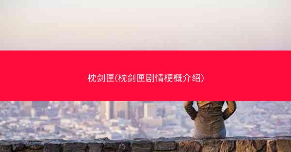 枕剑匣(枕剑匣剧情梗概介绍)