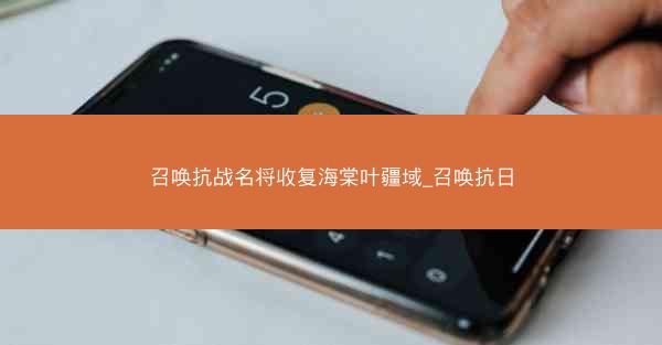 召唤抗战名将收复海棠叶疆域_召唤抗日