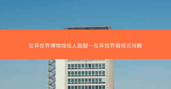 在异世界博物馆给人跑腿—在异世界做现充攻略