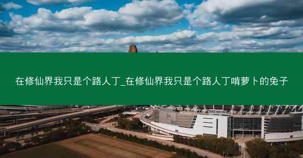 在修仙界我只是个路人丁_在修仙界我只是个路人丁啃萝卜的兔子