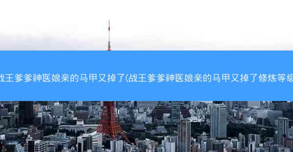 战王爹爹神医娘亲的马甲又掉了(战王爹爹神医娘亲的马甲又掉了修炼等级) 战王爹爹神医娘亲的马甲又掉了(战王爹爹神医娘亲的马甲又掉了修炼等级)