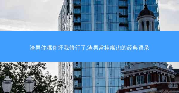 渣男住嘴你坏我修行了,渣男常挂嘴边的经典语录